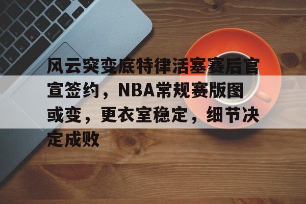 包含风云突变底特律活塞赛后官宣签约，NBA常规赛版图或变，更衣室稳定，细节决定成败的词条-开云